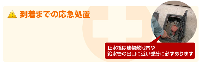 到着までの応急処置 止水栓は建物敷地内や給水管の出口に近い部分に必ずあります