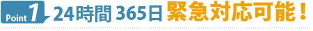 Point1　24時間365日緊急対応可能！